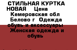 СТИЛЬНАЯ КУРТКА (НОВАЯ) › Цена ­ 1 500 - Кемеровская обл., Белово г. Одежда, обувь и аксессуары » Женская одежда и обувь   